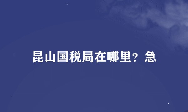 昆山国税局在哪里？急
