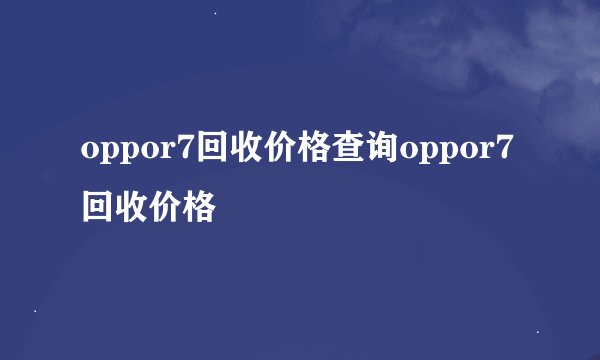 oppor7回收价格查询oppor7回收价格