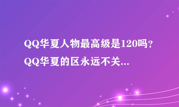 QQ华夏人物最高级是120吗？QQ华夏的区永远不关？还是合区什么时候和？