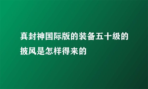 真封神国际版的装备五十级的披风是怎样得来的