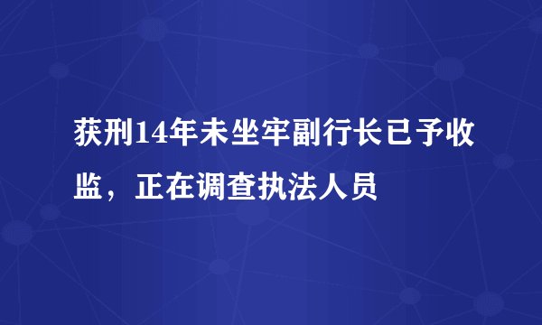 获刑14年未坐牢副行长已予收监，正在调查执法人员