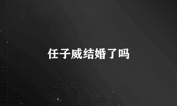 任子威结婚了吗