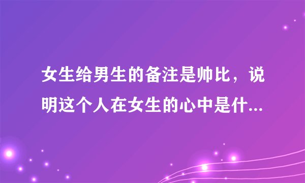 女生给男生的备注是帅比，说明这个人在女生的心中是什么样的一个地位，有木有给男朋友备注帅比的？