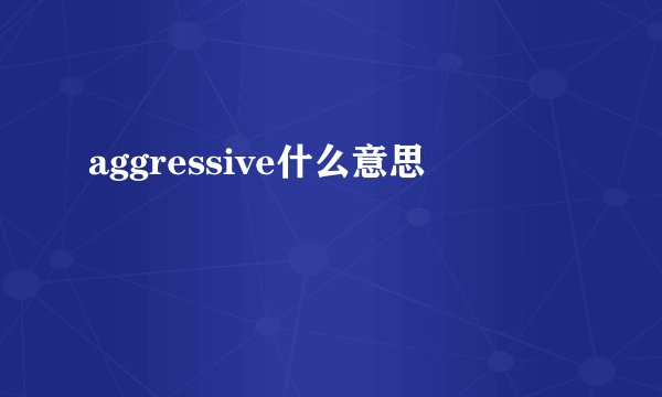 aggressive什么意思