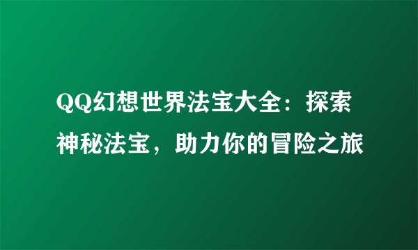 QQ幻想世界法宝大全：探索神秘法宝，助力你的冒险之旅