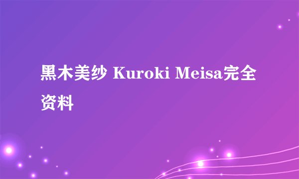 黑木美纱 Kuroki Meisa完全资料