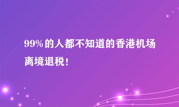 99%的人都不知道的香港机场离境退税！