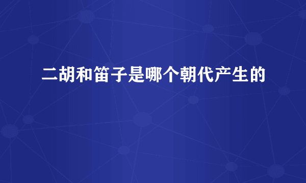 二胡和笛子是哪个朝代产生的