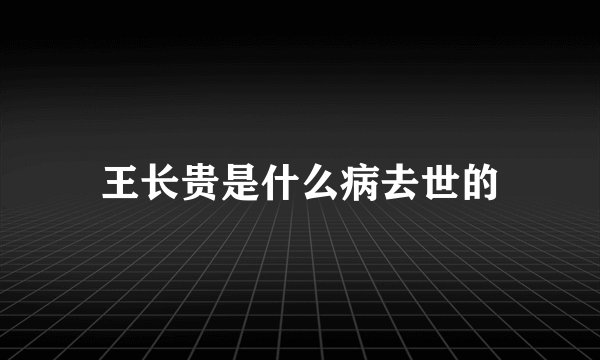 王长贵是什么病去世的