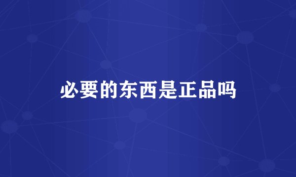 必要的东西是正品吗