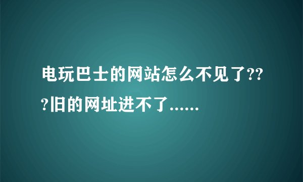 电玩巴士的网站怎么不见了???旧的网址进不了...有人能告诉我新的网站吗?