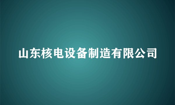 山东核电设备制造有限公司