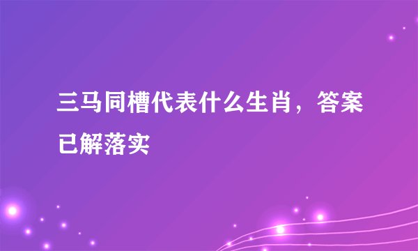 三马同槽代表什么生肖，答案已解落实