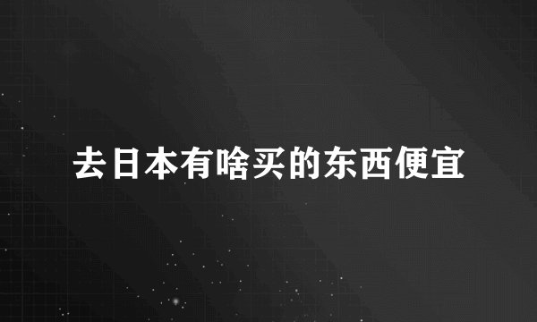 去日本有啥买的东西便宜