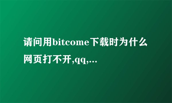 请问用bitcome下载时为什么网页打不开,qq,uc 也上不了