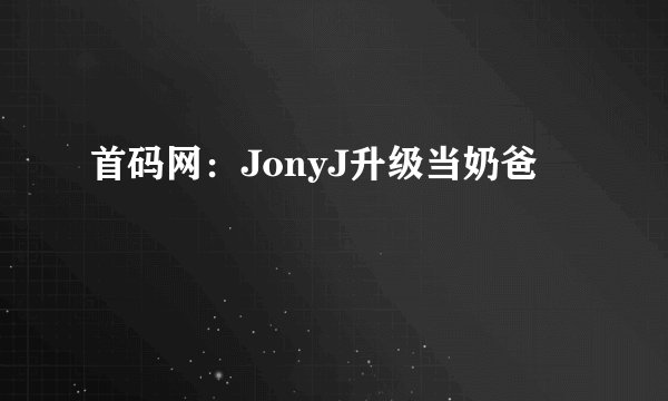 首码网：JonyJ升级当奶爸