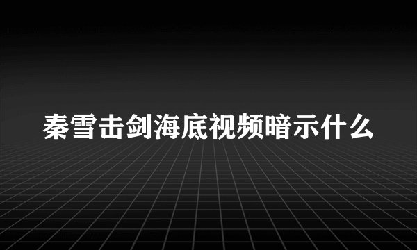 秦雪击剑海底视频暗示什么