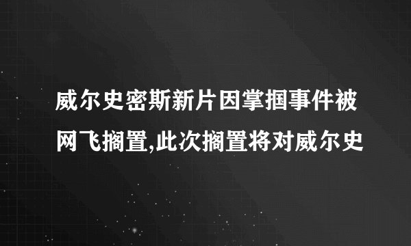 威尔史密斯新片因掌掴事件被网飞搁置,此次搁置将对威尔史