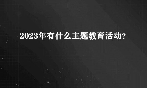 2023年有什么主题教育活动？