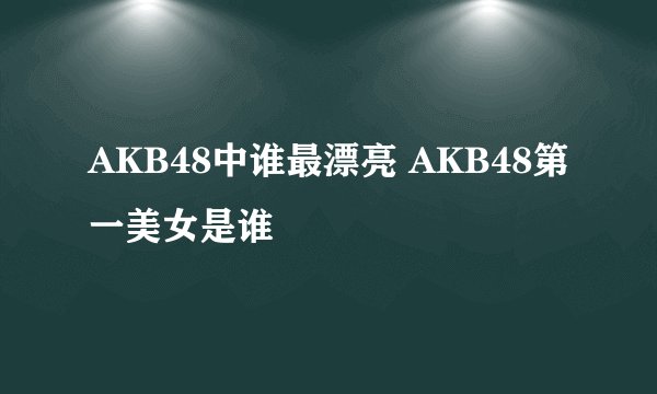 AKB48中谁最漂亮 AKB48第一美女是谁