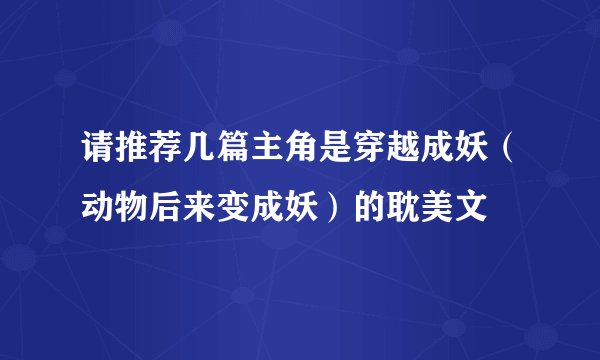 请推荐几篇主角是穿越成妖（动物后来变成妖）的耽美文