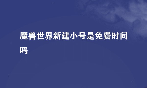 魔兽世界新建小号是免费时间吗