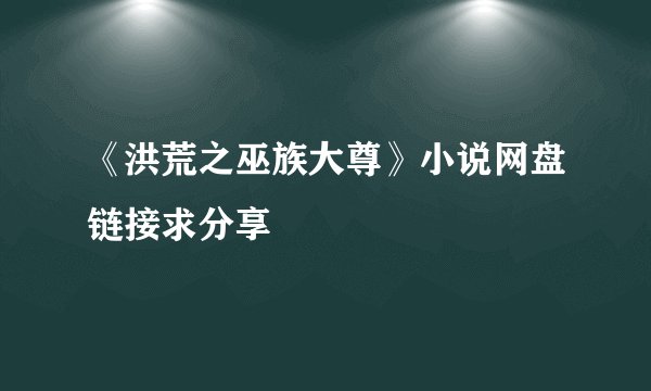 《洪荒之巫族大尊》小说网盘链接求分享