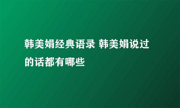 韩美娟经典语录 韩美娟说过的话都有哪些