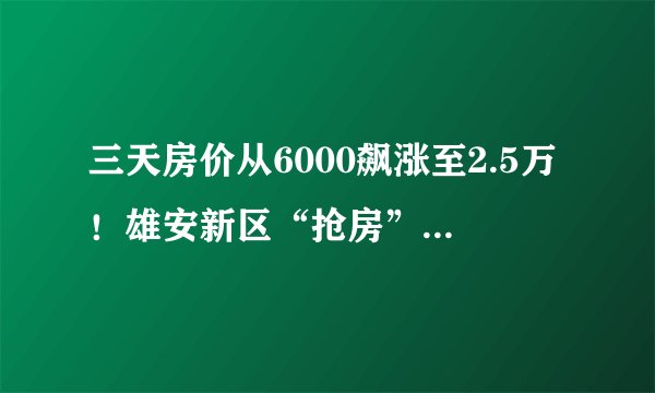 三天房价从6000飙涨至2.5万！雄安新区“抢房”者亲历：冰火24小时