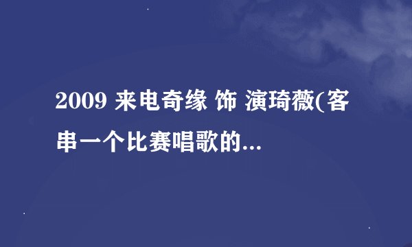 2009 来电奇缘 饰 演琦薇(客串一个比赛唱歌的女声 唱的歌叫什么名字