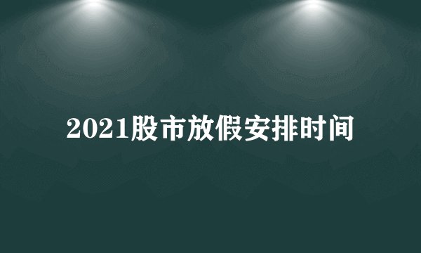 2021股市放假安排时间