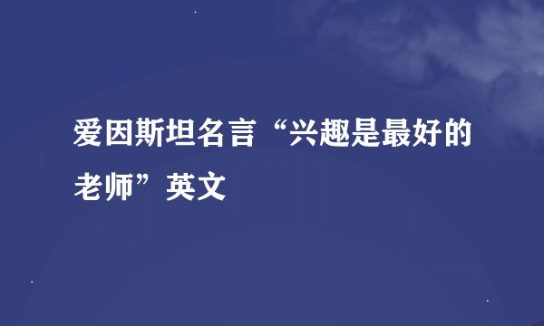 爱因斯坦名言“兴趣是最好的老师”英文
