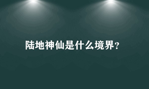 陆地神仙是什么境界？