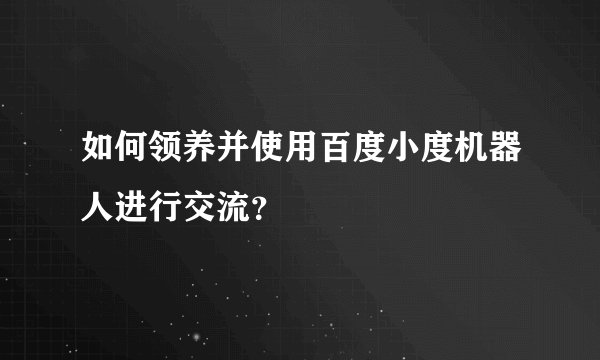 如何领养并使用百度小度机器人进行交流？