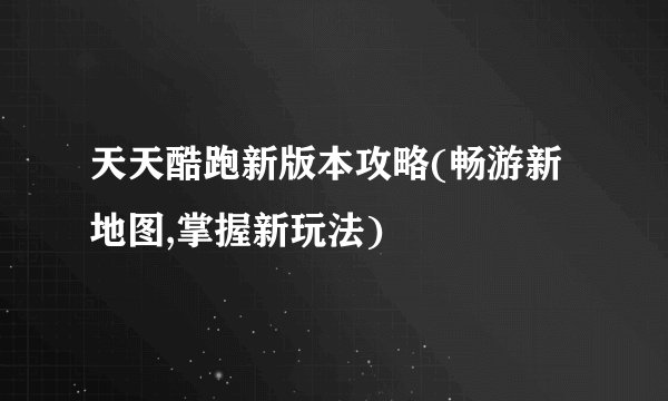 天天酷跑新版本攻略(畅游新地图,掌握新玩法)