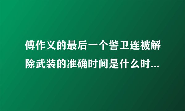 傅作义的最后一个警卫连被解除武装的准确时间是什么时候（精确到月份就行）