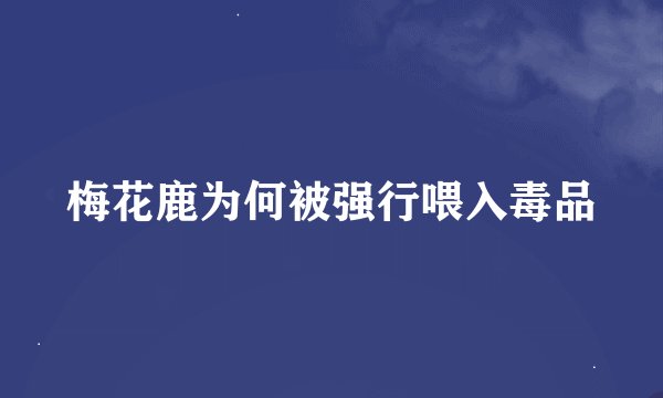梅花鹿为何被强行喂入毒品
