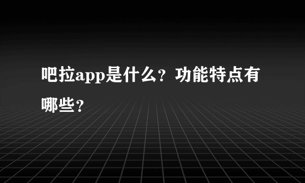 吧拉app是什么？功能特点有哪些？