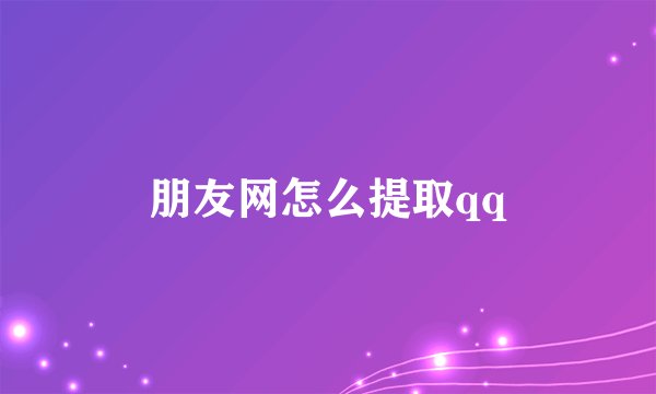 朋友网怎么提取qq