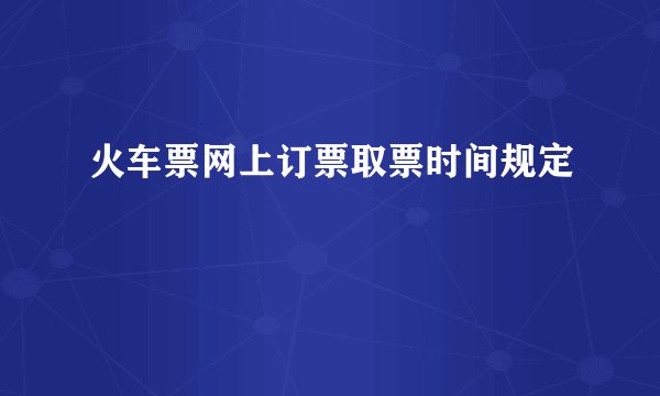 火车票网上订票取票时间规定