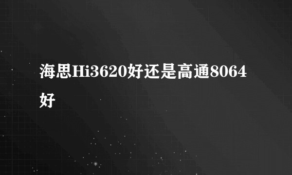 海思Hi3620好还是高通8064好