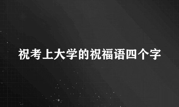 祝考上大学的祝福语四个字