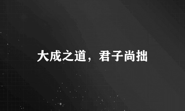 大成之道，君子尚拙