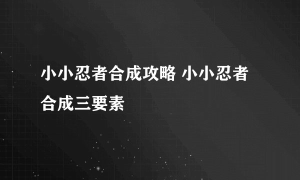 小小忍者合成攻略 小小忍者合成三要素