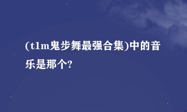(t1m鬼步舞最强合集)中的音乐是那个?