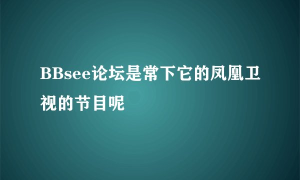 BBsee论坛是常下它的凤凰卫视的节目呢