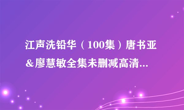 江声洗铅华（100集）唐书亚＆廖慧敏全集未删减高清版免费下载