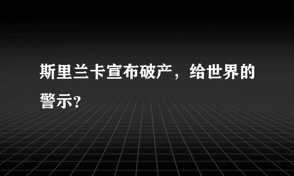 斯里兰卡宣布破产，给世界的警示？