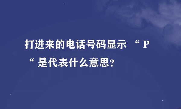 打进来的电话号码显示 “ P “ 是代表什么意思？