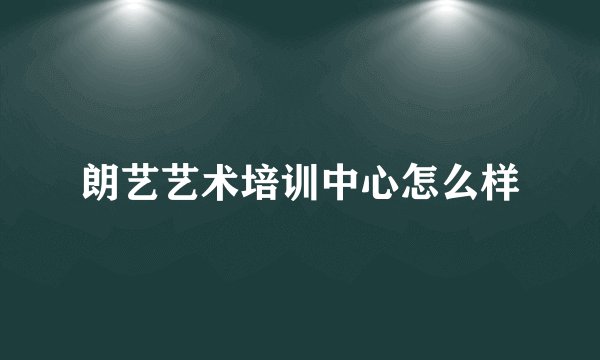 朗艺艺术培训中心怎么样